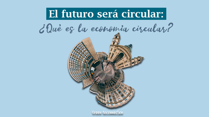 El futuro será circular: ¿Qué es la economía circular?